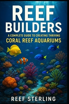 Reef Builders: A Complete Guide to Creating Thriving Coral Reef Aquariums: Transform Your Living Room into a Living Reef. by Schwartz, Alice