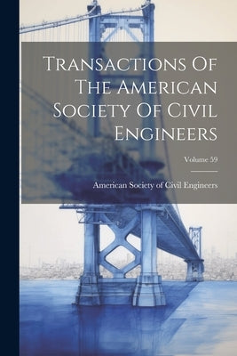 Transactions Of The American Society Of Civil Engineers; Volume 59 by American Society of Civil Engineers