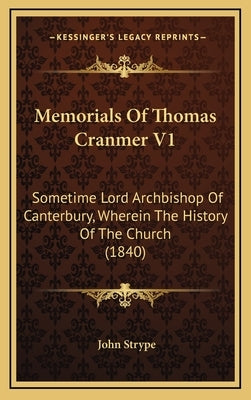 Memorials Of Thomas Cranmer V1: Sometime Lord Archbishop Of Canterbury, Wherein The History Of The Church (1840) by Strype, John