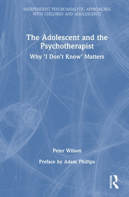 The Adolescent and the Psychotherapist: Why 'I Don't Know' Matters by Wilson, Peter