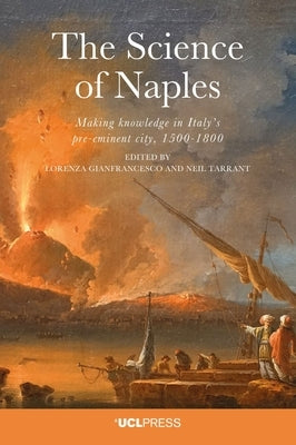 The Science of Naples: Making knowledge in Italy's pre-eminent city, 1500-1800 by Gianfrancesco, Lorenza