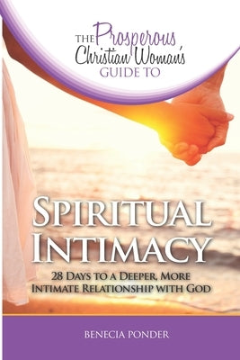 The Prosperous Christian Woman's Guide to Spiritual Intimacy: 28 Days to a Deeper, More Intimate Relationship with God by Ponder, Benecia