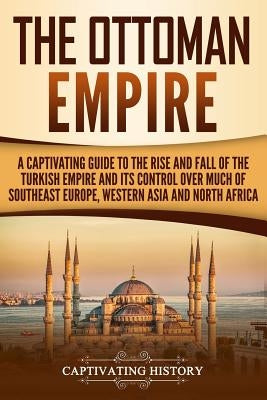 The Ottoman Empire: A Captivating Guide to the Rise and Fall of the Turkish Empire and its Control Over Much of Southeast Europe, Western by History, Captivating