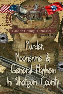 Murder, Moonshine & General Mayhem in Shotgun County: Cannon County, Tennessee by Murray, R. L.