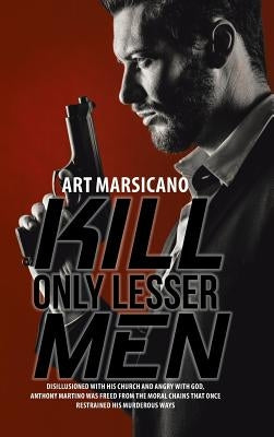 Kill Only Lesser Men: Disillusioned with His Church and Angry with God, Anthony Martino Was Freed from the Moral Chains That Once Restrained by Marsicano, Art