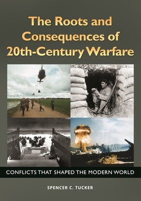 The Roots and Consequences of 20th-Century Warfare: Conflicts that Shaped the Modern World by Tucker, Spencer