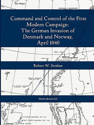 Command and Control of the First Modern Joint Campaign: The German Invasion of Denmark and Norway, April 1940 by Strahan, Robert W.