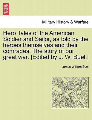 Hero Tales of the American Soldier and Sailor, as told by the heroes themselves and their comrades. The story of our great war. [Edited by J. W. Buel. by Buel, James William
