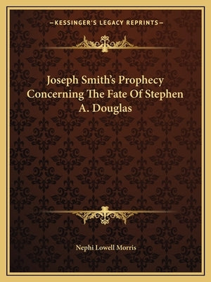 Joseph Smith's Prophecy Concerning the Fate of Stephen A. Douglas by Morris, Nephi Lowell