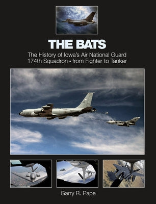 The Bats: The History of Iowa's Air National Guard 174th Squadron - From Fighter to Tanker by Pape, Garry R.