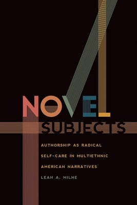 Novel Subjects: Authorship as Radical Self-Care in Multiethnic American Narratives by Milne, Leah A.