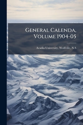 General Calenda, Volume 1904-05 by Acadia University, Wolfville N. S.