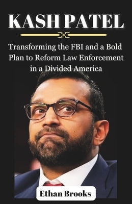 Kash Patel: Transforming the FBI and a Bold Plan to Reform Law Enforcement in a Divided America by Brooks, Ethan