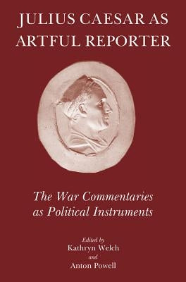 Julius Caesar as Artful Reporter: The War Commentaries as Political Instruments by Welch, Kathryn