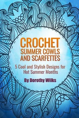Crochet Summer Cowls and Scarfettes: 5 Cool and Stylish Designs for Hot Summer Months by Wilks, Dorothy