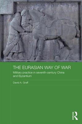 The Eurasian Way of War: Military Practice in Seventh-Century China and Byzantium by Graff, David A.