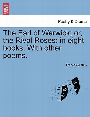 The Earl of Warwick; Or, the Rival Roses: In Eight Books. with Other Poems. by Watkis, Frances