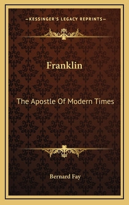 Franklin: The Apostle Of Modern Times by Fay, Bernard