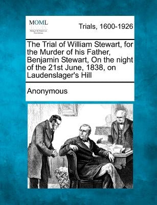 The Trial of William Stewart, for the Murder of His Father, Benjamin Stewart, on the Night of the 21st June, 1838, on Laudenslager's Hill by Anonymous