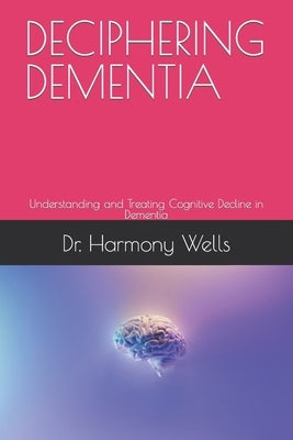 Deciphering Dementia: Understanding and Treating Cognitive Decline in Dementia by Wells, Harmony