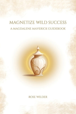 Magnetize Wild Success: A Magdalene Maverick Guidebook by Wilder, Rose