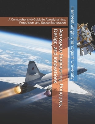 Aerospace Engineering: Principles, Design, and Innovations: A Comprehensive Guide to Aerodynamics, Propulsion, and Space Exploration by Chandigarh University, Harmeet Singh
