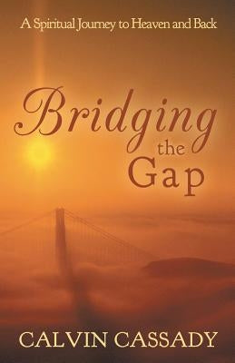 Bridging the Gap: A Spiritual Journey to Heaven and Back by Cassady, Calvin