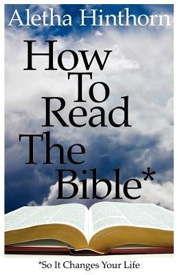 How to Read the Bible So It Changes Your Life by Hinthorn, Aletha