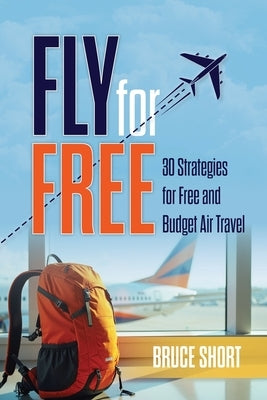 Fly for Free: 30 Strategies for Free and Budget Air Travel by Short, Bruce