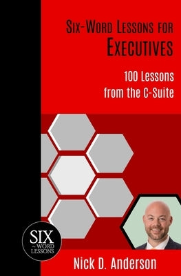 Six-Word Lessons for Executives: 100 Lessons from the C-Suite by Anderson, Nick D.