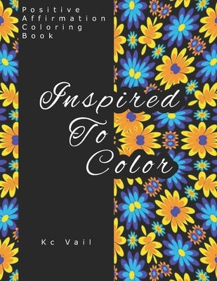 Inspired To Color: Positive Affirmations Coloring Book: Motivational And Inspiration Sayings Coloring Book With Relaxing Art Patterns by Vail, Kc