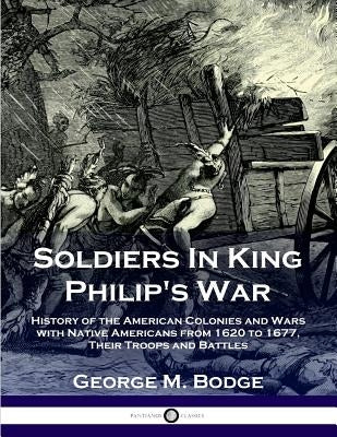 Soldiers in King Philip's War: History of the American Colonies and Wars with Native Americans from 1620 to 1677; Their Troops and Battles by Bodge, George M.