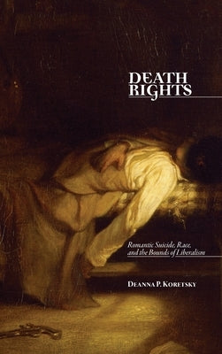 Death Rights: Romantic Suicide, Race, and the Bounds of Liberalism by Koretsky, Deanna P.
