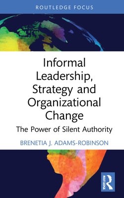 Informal Leadership, Strategy and Organizational Change: The Power of Silent Authority by Adams-Robinson, Brenetia J.