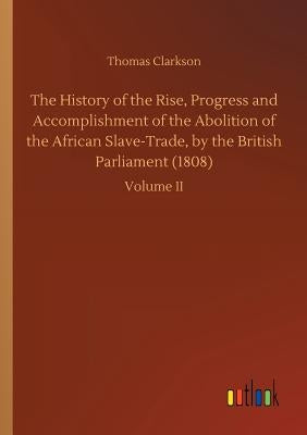 The History of the Rise, Progress and Accomplishment of the Abolition of the African Slave-Trade, by the British Parliament (1808) by Clarkson, Thomas