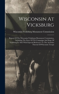 Wisconsin At Vicksburg: Report Of The Wisconsin-vicksburg Monument Commission, Including The Story Of The Campaign And Siege Of Vicksburg In 1 by Commission, Wisconsin-Vicksburg Monum