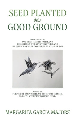 Seed Planted on Good Ground: James 2:22 (NLT) YOU SEE THAT HIS FAITH AND HIS ACTIONS WORKING TOGETHER AND HIS FAITH WAS MADE COMPLETE BY WHAT HE DI by Majors, Margarita Garcia