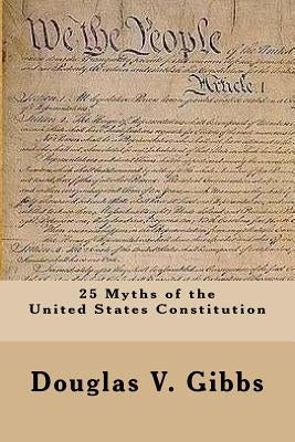 25 Myths of the United States Constitution by Gibbs, Douglas V.