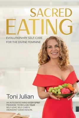 Sacred Eating: Evolutionary Self-care for the Divine Feminine by Julian, Toni