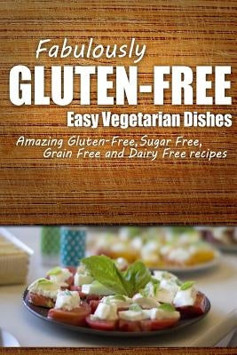 Fabulously Gluten-Free - Easy Vegetarian Dishes: Yummy Gluten-Free Ideas for Celiac Disease and Gluten Sensitivity by Fabulously Gluten-Free