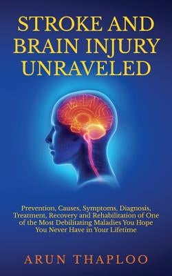 Stroke and Brain Injury Unraveled: Prevention, Causes, Symptoms, Diagnosis, Treatment, Recovery and Rehabilitation of One of the Most Debilitating Mal by Thaploo, Arun