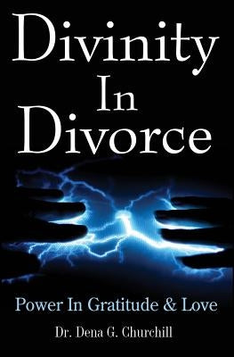Divinity In Divorce: Power In Gratitude & Love by Churchill, Dena G.
