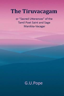 The Tiruvacagam: or, 'Sacred utterances' of the Tamil poet, saint, and sage Manikka-Vacagar: by Pope, G. U.
