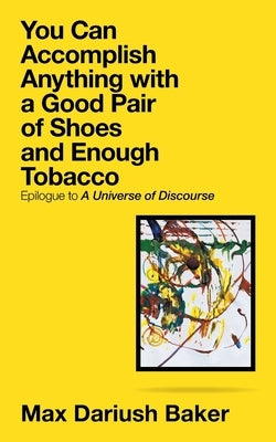 You Can Accomplish Anything with a Good Pair of Shoes and Enough Tobacco: Epilogue to a Universe of Discourse by Baker, Max Dariush