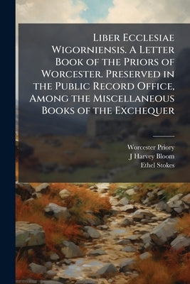 Liber Ecclesiae Wigorniensis. A Letter Book of the Priors of Worcester. Preserved in the Public Record Office, Among the Miscellaneous Books of the Ex by Priory, Worcester
