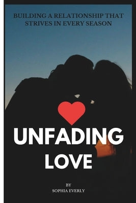 Unfading Love: Building a Relationship that Strives in Every Season by Everly, Sophia