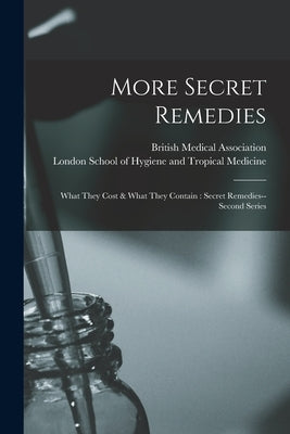 More Secret Remedies [electronic Resource]: What They Cost & What They Contain: Secret Remedies--second Series by British Medical Association