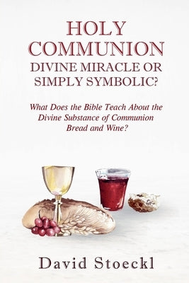 Holy Communion - Divine Miracle or Simply Symbolic? by Stoeckl, David