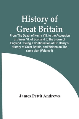 History Of Great Britain: From The Death Of Henry Viii. To The Accession Of James Vi. Of Scotland To The Crown Of England: Being A Continuation by Pettit Andrews, James