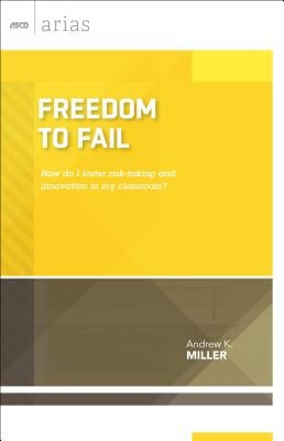 Freedom to Fail: How Do I Foster Risk-Taking and Innovation in My Classroom? (ASCD Arias) by Miller, Andrew K.
